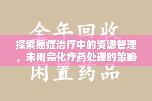 芜湖探索癌症治疗中的资源管理，未用完化疗药处理的策略与思考