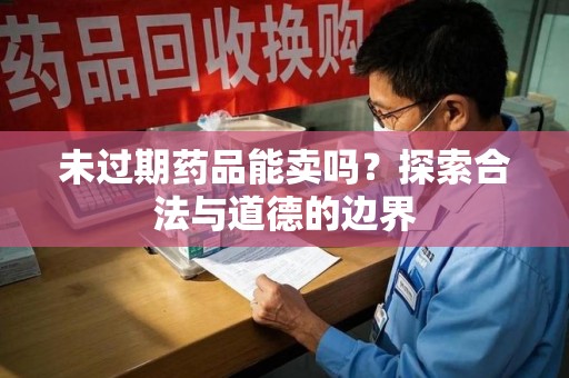 芜湖未过期药品能卖吗？探索合法与道德的边界