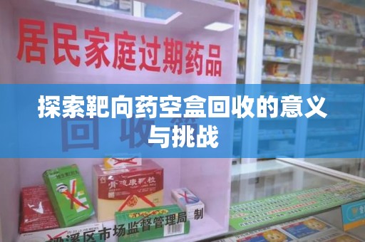 芜湖探索靶向药空盒回收的意义与挑战