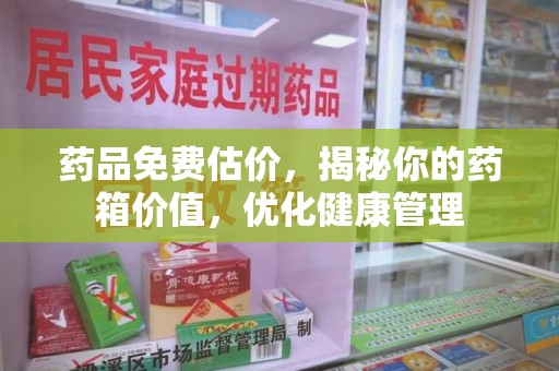芜湖药品免费估价，揭秘你的药箱价值，优化健康管理