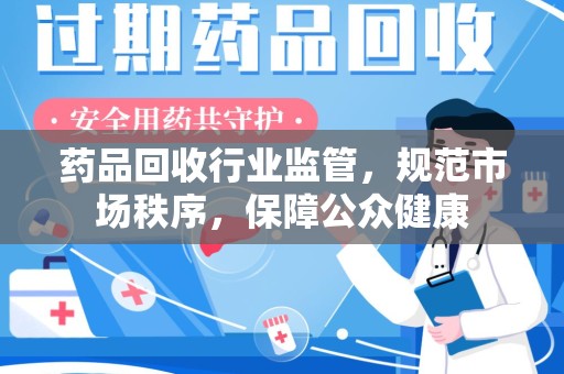 芜湖药品回收行业监管，规范市场秩序，保障公众健康