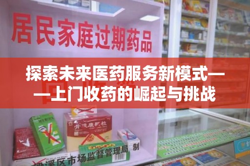 芜湖探索未来医药服务新模式——上门收药的崛起与挑战