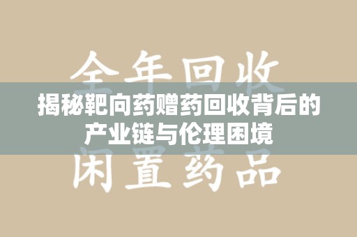 芜湖揭秘靶向药赠药回收背后的产业链与伦理困境