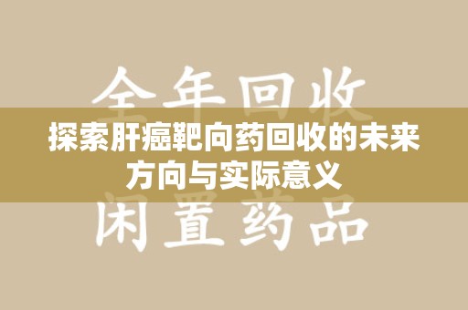 芜湖探索肝癌靶向药回收的未来方向与实际意义