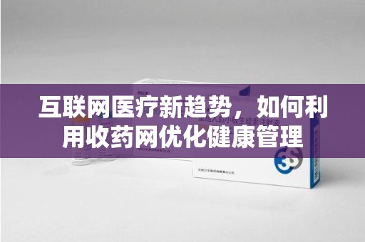 芜湖互联网医疗新趋势，如何利用收药网优化健康管理