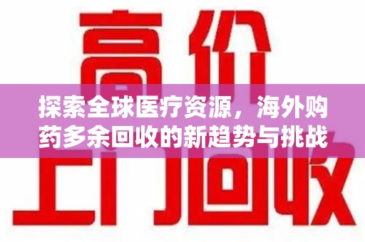 芜湖探索全球医疗资源，海外购药多余回收的新趋势与挑战