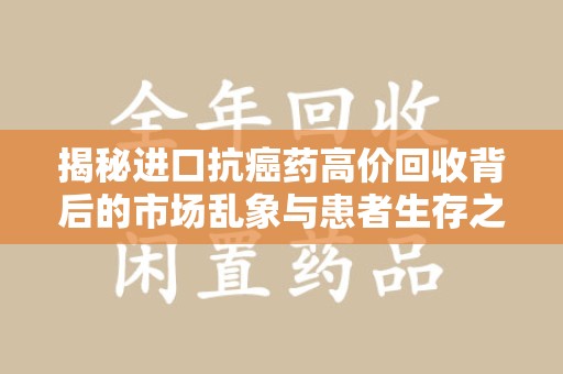 芜湖揭秘进口抗癌药高价回收背后的市场乱象与患者生存之战