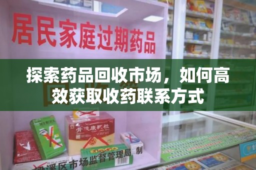 芜湖探索药品回收市场，如何高效获取收药联系方式