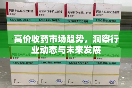 芜湖高价收药市场趋势，洞察行业动态与未来发展