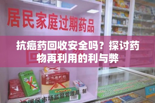 芜湖抗癌药回收安全吗？探讨药物再利用的利与弊