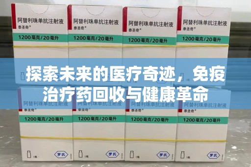 芜湖探索未来的医疗奇迹，免疫治疗药回收与健康革命
