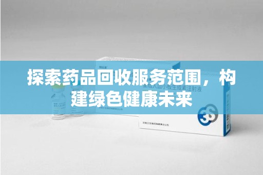 芜湖探索药品回收服务范围，构建绿色健康未来