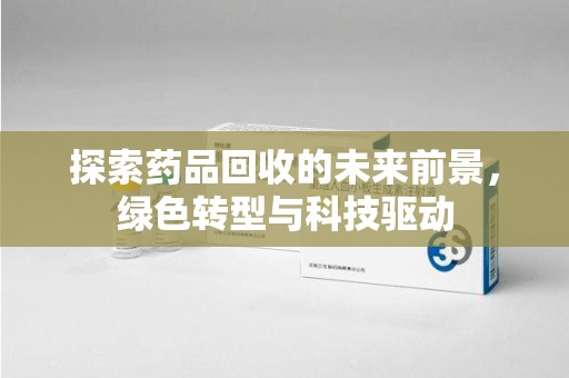 芜湖探索药品回收的未来前景，绿色转型与科技驱动