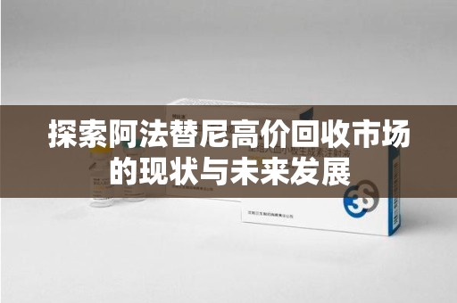 芜湖探索阿法替尼高价回收市场的现状与未来发展