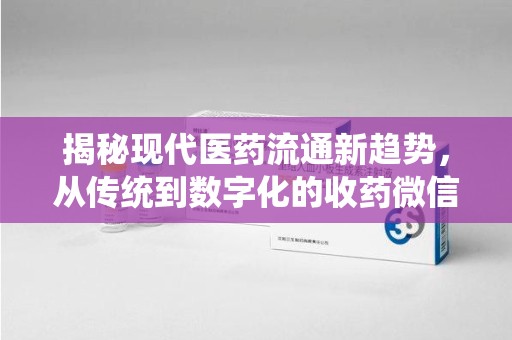 芜湖揭秘现代医药流通新趋势，从传统到数字化的收药微信革命
