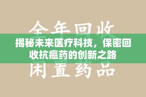 芜湖揭秘未来医疗科技，保密回收抗癌药的创新之路