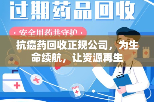 芜湖抗癌药回收正规公司，为生命续航，让资源再生