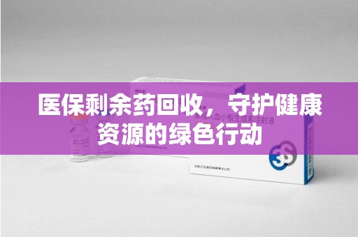 芜湖医保剩余药回收，守护健康资源的绿色行动