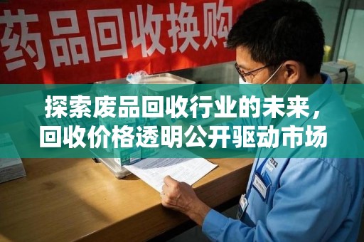 芜湖探索废品回收行业的未来，回收价格透明公开驱动市场新变革
