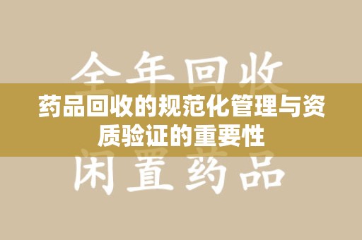 芜湖药品回收的规范化管理与资质验证的重要性