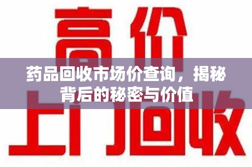 芜湖药品回收市场价查询，揭秘背后的秘密与价值
