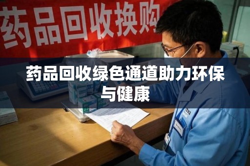 芜湖药品回收绿色通道助力环保与健康