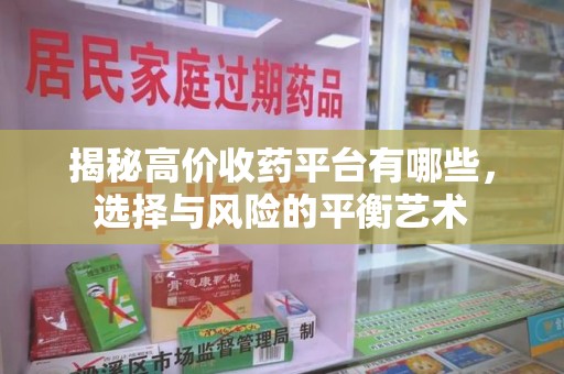 芜湖揭秘高价收药平台有哪些，选择与风险的平衡艺术