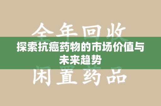 芜湖探索抗癌药物的市场价值与未来趋势