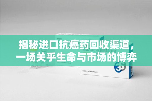 芜湖揭秘进口抗癌药回收渠道，一场关乎生命与市场的博弈