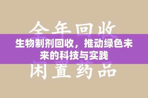 芜湖生物制剂回收，推动绿色未来的科技与实践