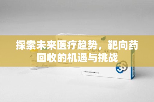 芜湖探索未来医疗趋势，靶向药回收的机遇与挑战