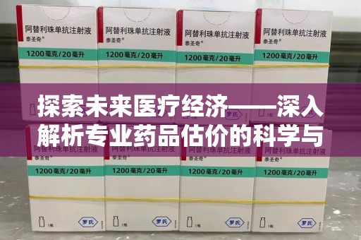 芜湖探索未来医疗经济——深入解析专业药品估价的科学与艺术