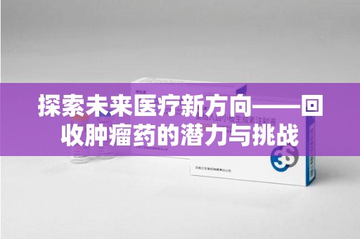 芜湖探索未来医疗新方向——回收肿瘤药的潜力与挑战