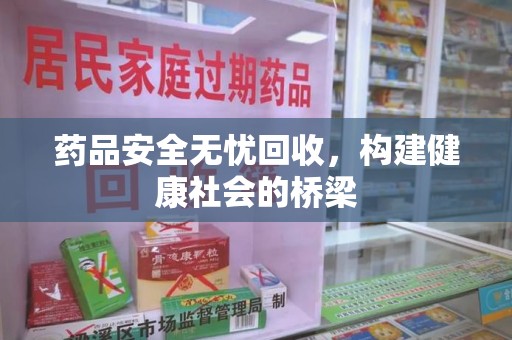 芜湖药品安全无忧回收，构建健康社会的桥梁
