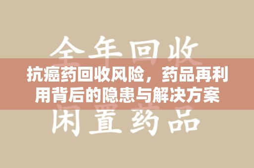 芜湖抗癌药回收风险，药品再利用背后的隐患与解决方案