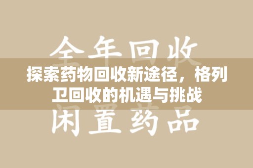 芜湖探索药物回收新途径，格列卫回收的机遇与挑战