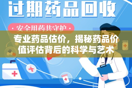 芜湖专业药品估价，揭秘药品价值评估背后的科学与艺术