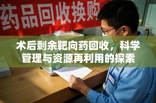 芜湖术后剩余靶向药回收，科学管理与资源再利用的探索