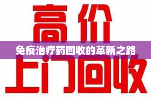 芜湖免疫治疗药回收的革新之路