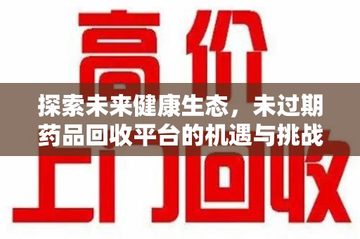 芜湖探索未来健康生态，未过期药品回收平台的机遇与挑战
