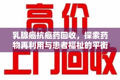 芜湖乳腺癌抗癌药回收，探索药物再利用与患者福祉的平衡点