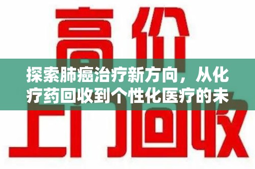 芜湖探索肺癌治疗新方向，从化疗药回收到个性化医疗的未来