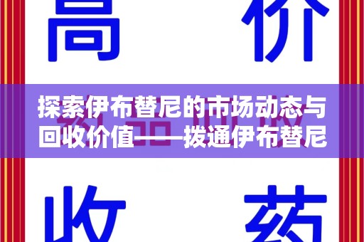 芜湖探索伊布替尼的市场动态与回收价值——拨通伊布替尼回收电话开启新机遇