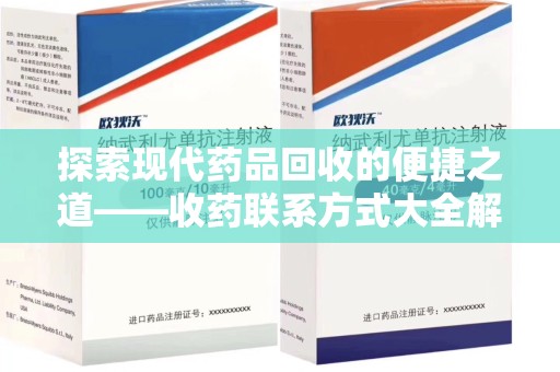 芜湖探索现代药品回收的便捷之道——收药联系方式大全解析