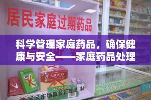 芜湖科学管理家庭药品，确保健康与安全——家庭药品处理建议指南