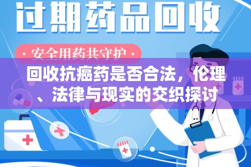 芜湖回收抗癌药是否合法，伦理、法律与现实的交织探讨