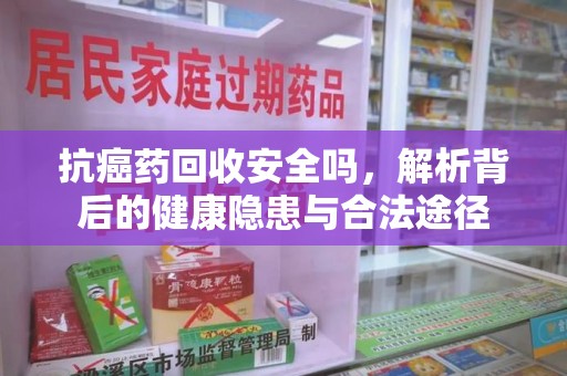芜湖抗癌药回收安全吗，解析背后的健康隐患与合法途径